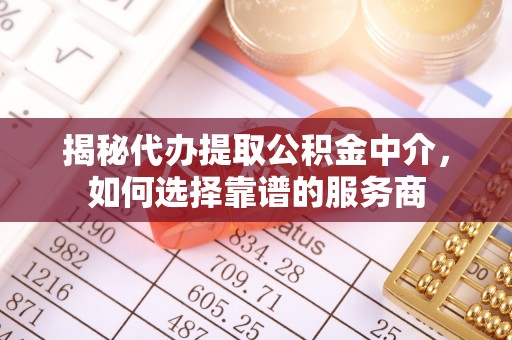 大甲揭秘代办提取公积金中介，如何选择靠谱的服务商