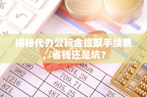 大甲揭秘代办公积金提取手续费，省钱还是坑？