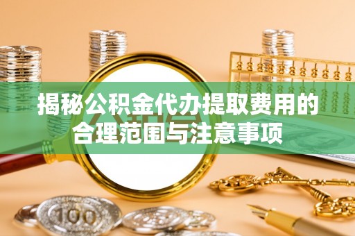 大甲揭秘公积金代办提取费用的合理范围与注意事项
