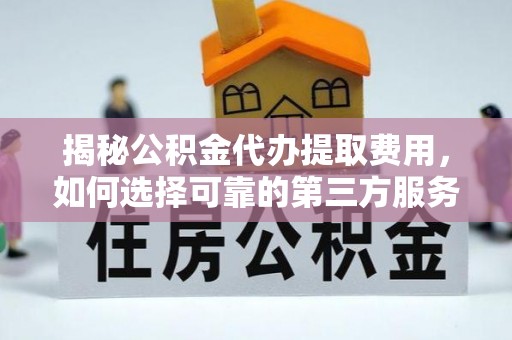 大甲揭秘公积金代办提取费用，如何选择可靠的第三方服务