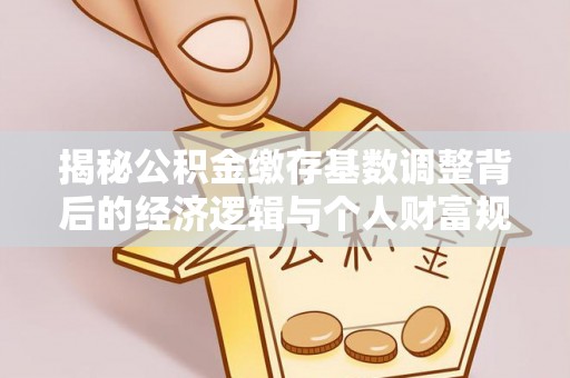 大甲揭秘公积金缴存基数调整背后的经济逻辑与个人财富规划