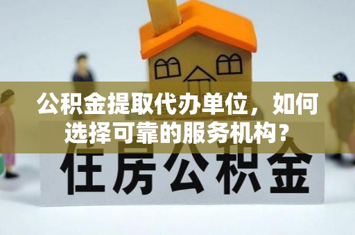 大甲公积金提取代办单位，如何选择可靠的服务机构？
