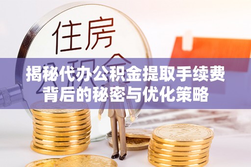 大甲揭秘代办公积金提取手续费背后的秘密与优化策略