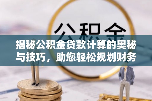 大甲揭秘公积金贷款计算的奥秘与技巧，助您轻松规划财务未来