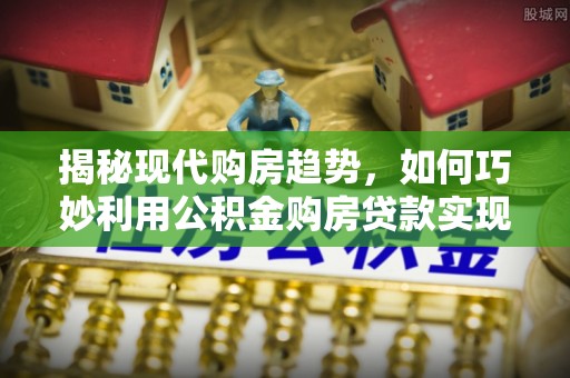 大甲揭秘现代购房趋势，如何巧妙利用公积金购房贷款实现置业梦想