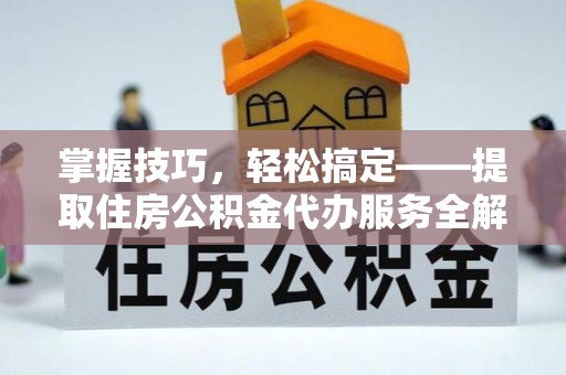 大甲掌握技巧，轻松搞定——提取住房公积金代办服务全解析