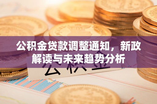 大甲公积金贷款调整通知，新政解读与未来趋势分析