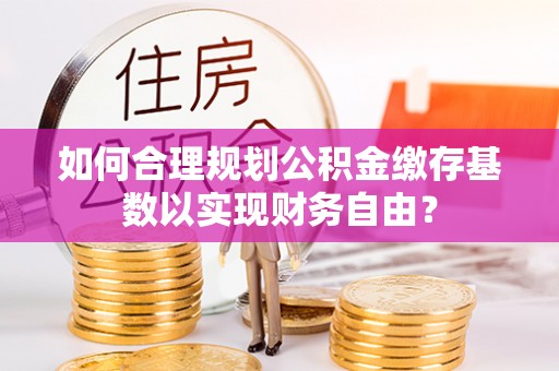 大甲如何合理规划公积金缴存基数以实现财务自由？