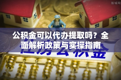 大甲公积金可以代办提取吗？全面解析政策与实操指南