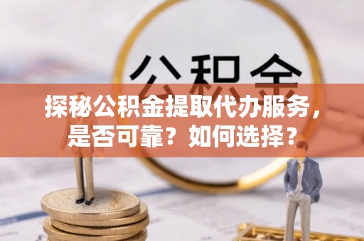 大甲探秘公积金提取代办服务，是否可靠？如何选择？
