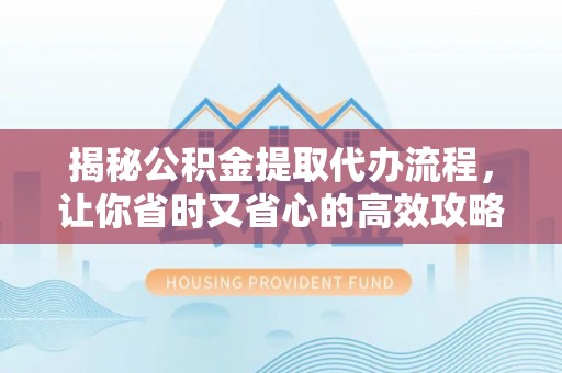 大甲揭秘公积金提取代办流程，让你省时又省心的高效攻略