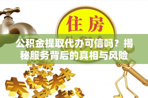 大甲公积金提取代办可信吗？揭秘服务背后的真相与风险