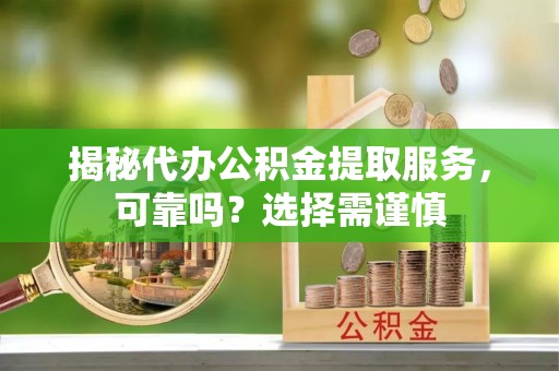 大甲揭秘代办公积金提取服务，可靠吗？选择需谨慎