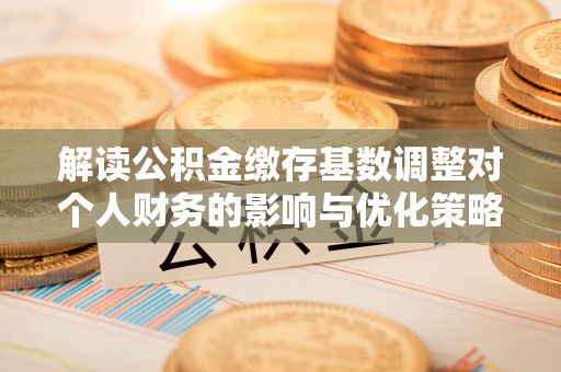 大甲解读公积金缴存基数调整对个人财务的影响与优化策略