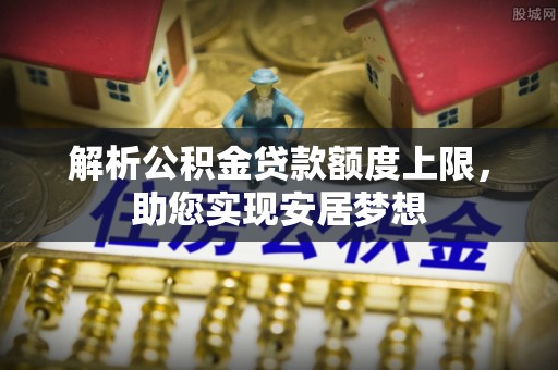 大甲解析公积金贷款额度上限，助您实现安居梦想