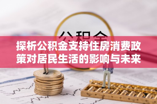 大甲探析公积金支持住房消费政策对居民生活的影响与未来展望