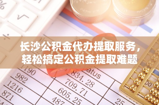 大甲长沙公积金代办提取服务，轻松搞定公积金提取难题