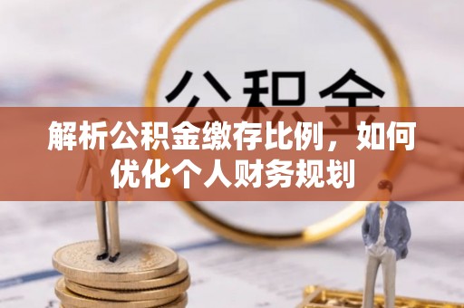 大甲解析公积金缴存比例，如何优化个人财务规划