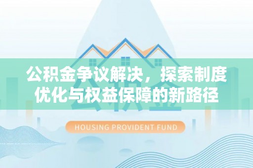 大甲公积金争议解决，探索制度优化与权益保障的新路径