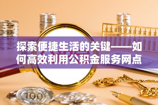 大甲探索便捷生活的关键——如何高效利用公积金服务网点查询功能