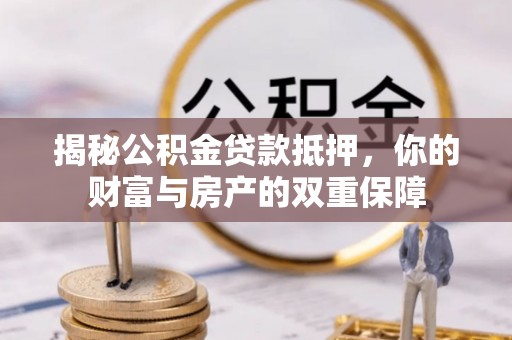 大甲揭秘公积金贷款抵押，你的财富与房产的双重保障