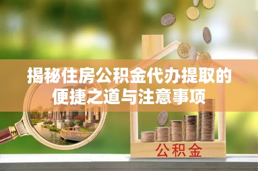 大甲揭秘住房公积金代办提取的便捷之道与注意事项