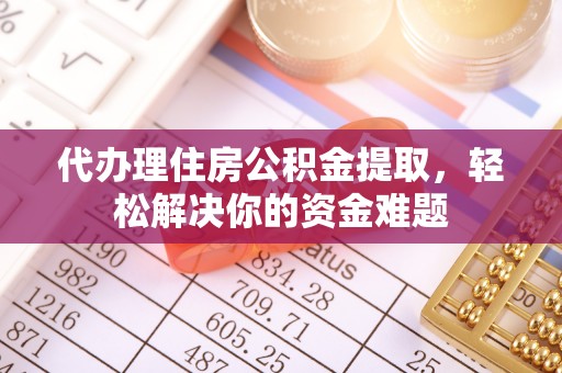 大甲代办理住房公积金提取，轻松解决你的资金难题