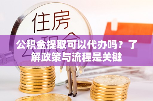 大甲公积金提取可以代办吗？了解政策与流程是关键
