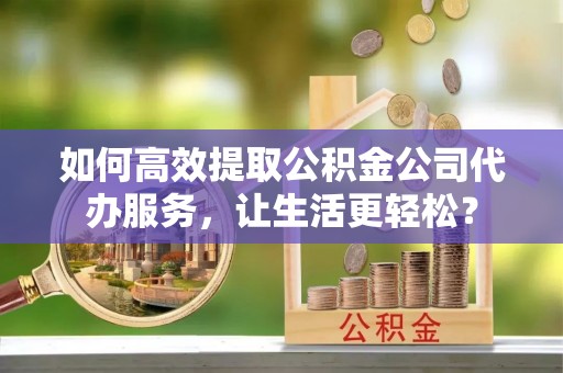 大甲如何高效提取公积金公司代办服务，让生活更轻松？