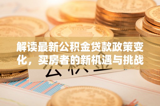 大甲解读最新公积金贷款政策变化，买房者的新机遇与挑战