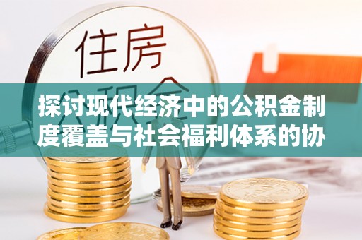 大甲探讨现代经济中的公积金制度覆盖与社会福利体系的协同发展