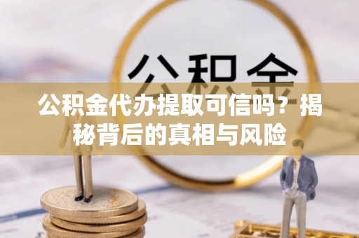 大甲公积金代办提取可信吗？揭秘背后的真相与风险