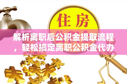 大甲解析离职后公积金提取流程，轻松搞定离职公积金代办提取手续