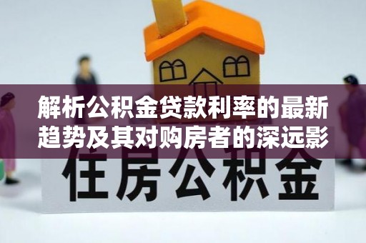 大甲解析公积金贷款利率的最新趋势及其对购房者的深远影响