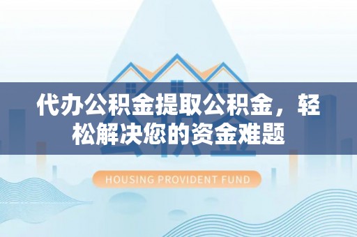 大甲代办公积金提取公积金，轻松解决您的资金难题