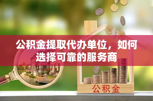 大甲公积金提取代办单位，如何选择可靠的服务商
