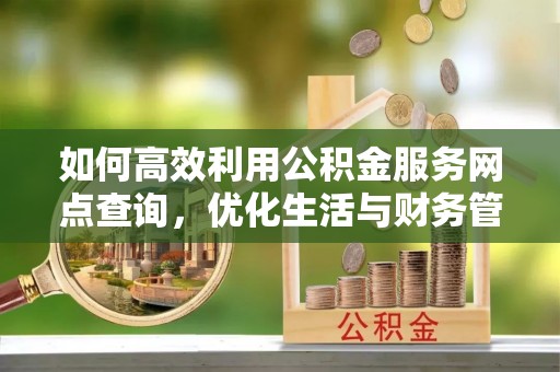 大甲如何高效利用公积金服务网点查询，优化生活与财务管理