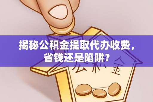 大甲揭秘公积金提取代办收费，省钱还是陷阱？