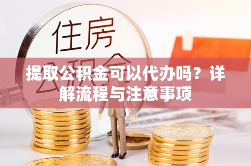 大甲提取公积金可以代办吗？详解流程与注意事项
