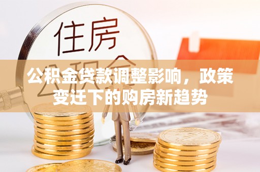 大甲公积金贷款调整影响，政策变迁下的购房新趋势