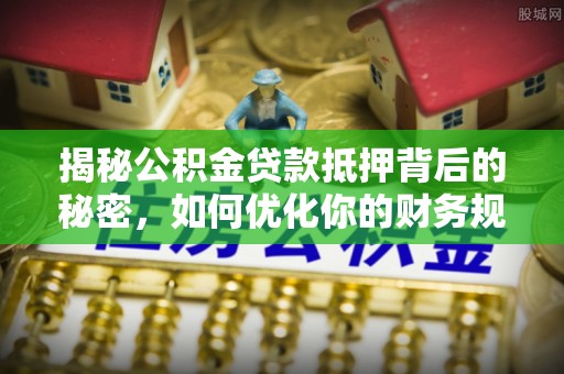 大甲揭秘公积金贷款抵押背后的秘密，如何优化你的财务规划