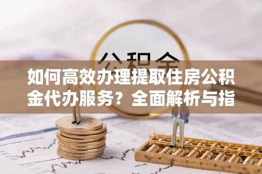 大甲如何高效办理提取住房公积金代办服务？全面解析与指南