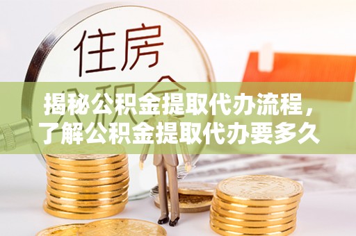 大甲揭秘公积金提取代办流程，了解公积金提取代办要多久的关键因素