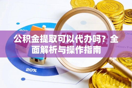 大甲公积金提取可以代办吗？全面解析与操作指南