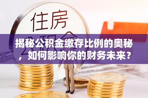 大甲揭秘公积金缴存比例的奥秘，如何影响你的财务未来？