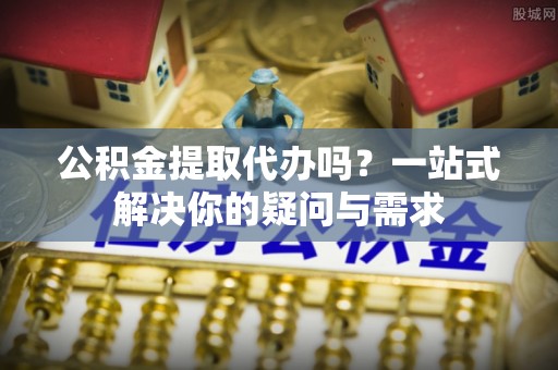 大甲公积金提取代办吗？一站式解决你的疑问与需求