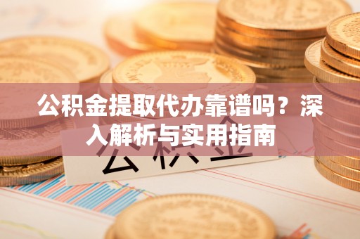大甲公积金提取代办靠谱吗？深入解析与实用指南