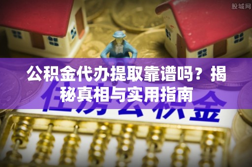 大甲公积金代办提取靠谱吗？揭秘真相与实用指南
