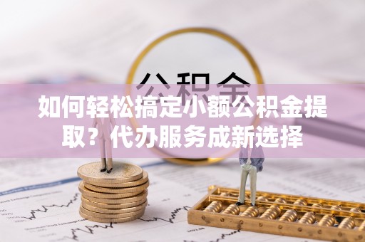 大甲如何轻松搞定小额公积金提取？代办服务成新选择