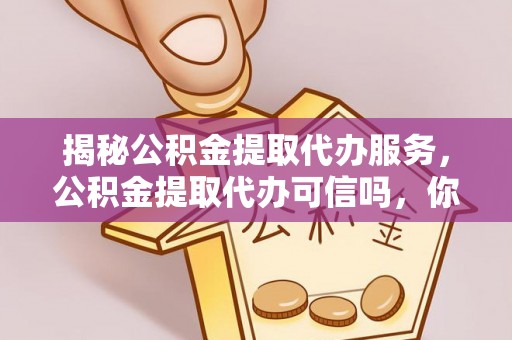 大甲揭秘公积金提取代办服务，公积金提取代办可信吗，你需要知道的真相